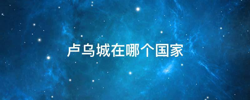 卢乌城在哪个国家（卢乌城是哪里）