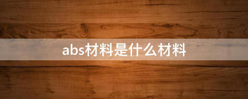 abs材料是什么材料 abs材料是什么材料能装食品吗?