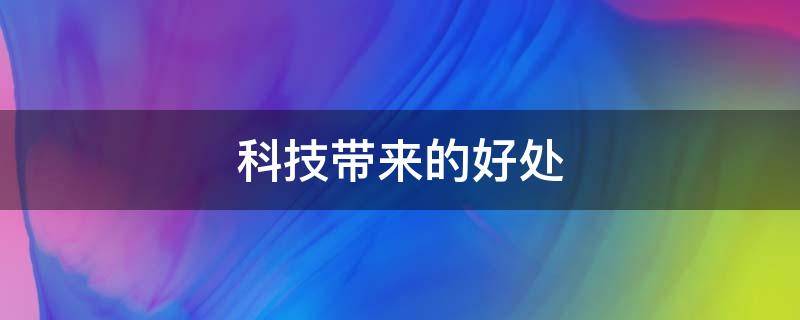 科技带来的好处（科技带来的好处和坏处）
