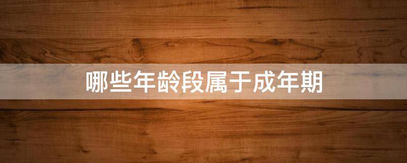 哪些年龄段属于成年期（哪些年龄段属于成年期包括前期中期晚期）