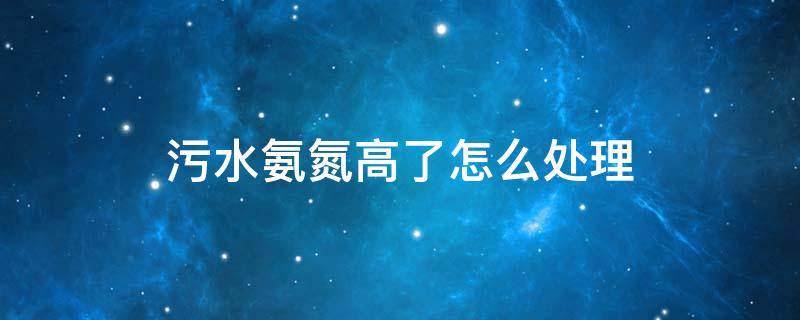 污水氨氮高了怎么处理 污水氨氮高了怎么处理方法