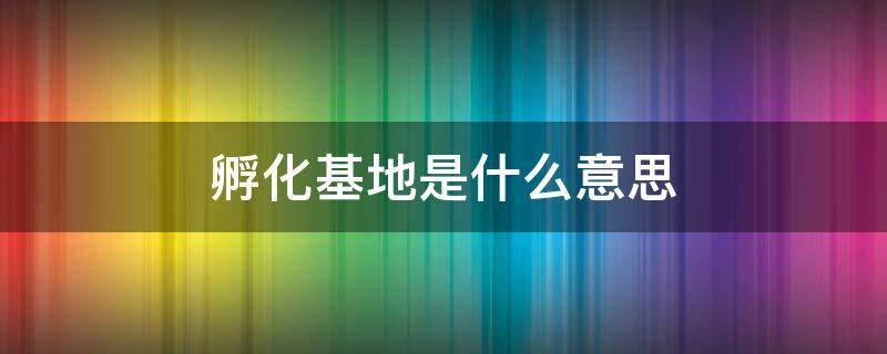 孵化基地是什么意思 创业孵化园入驻需要什么条件