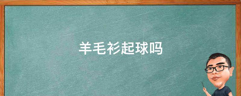 羊毛衫起球吗（羊绒衫起球处理小妙招）