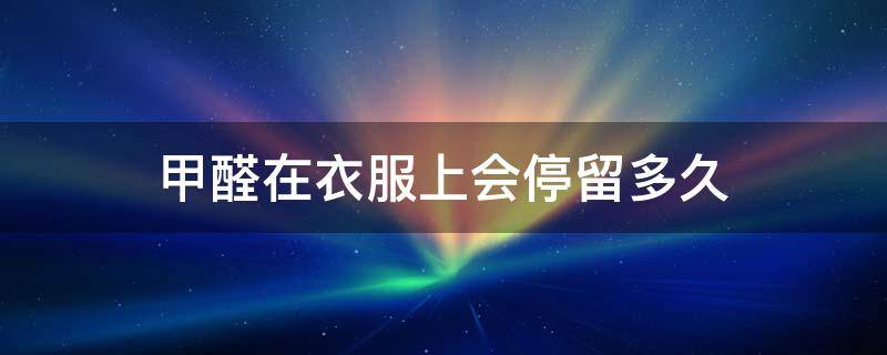 甲醛在衣服上会停留多久（甲醛最怕三个克星）