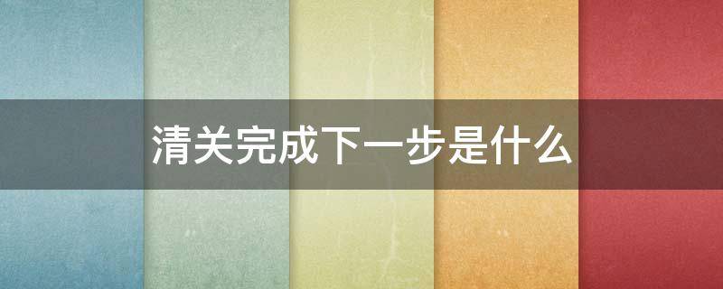 清关完成下一步是什么 清关完成后多久配送