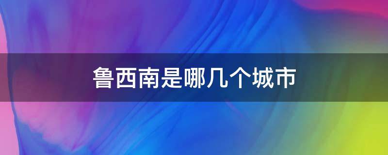 鲁西南是哪几个城市（鲁西南是哪几个城市的别称）