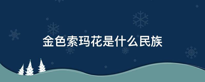 金色索玛花是什么民族 金色索玛花是什么民族的舞蹈