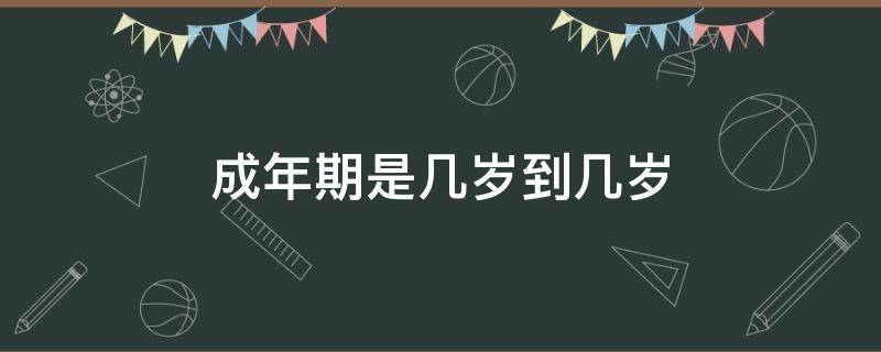 成年期是几岁到几岁（成年期是几岁到几岁埃里克森）