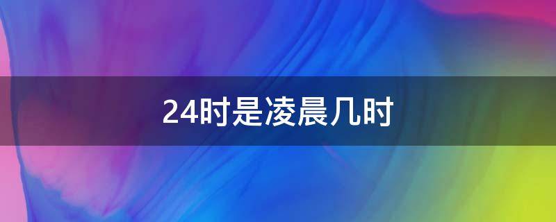 24时是凌晨几时 24时是凌晨几时几刻
