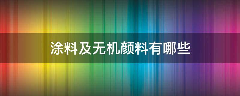 涂料及无机颜料有哪些（涂料及无机颜料有哪些品牌）