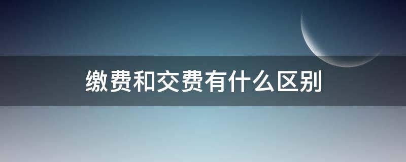 缴费和交费有什么区别（医院缴费和交费有什么区别）