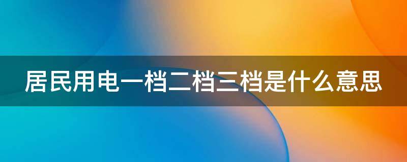 居民用电一档二档三档是什么意思 居民用电几档