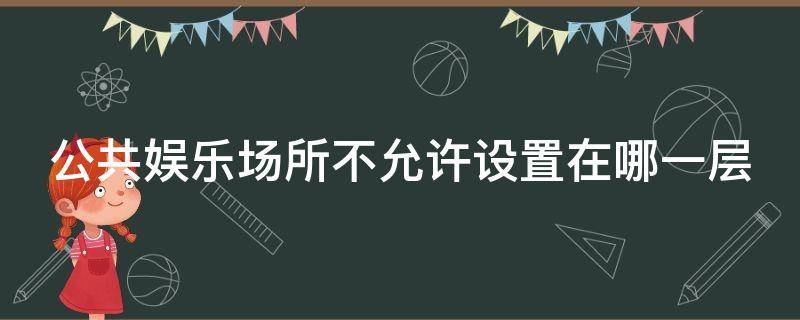 公共娱乐场所不允许设置在哪一层 公共娱乐场所不允许设置在哪一层设备