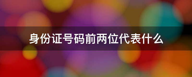 身份证号码前两位代表什么（身份证号码前两位代表什么）