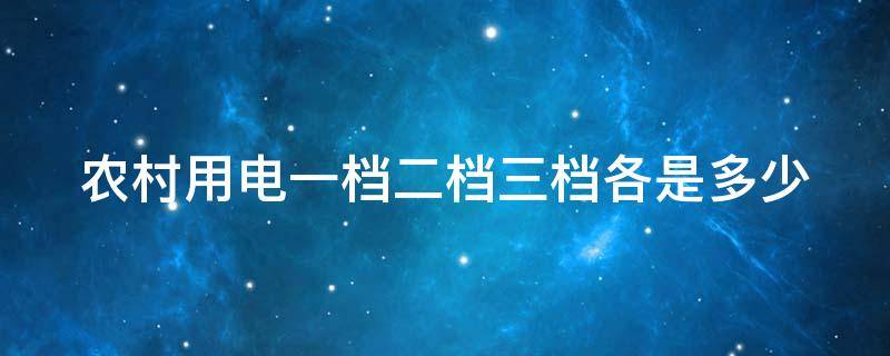 农村用电一档二档三档各是多少 农村用电一档二档三档各是多少度