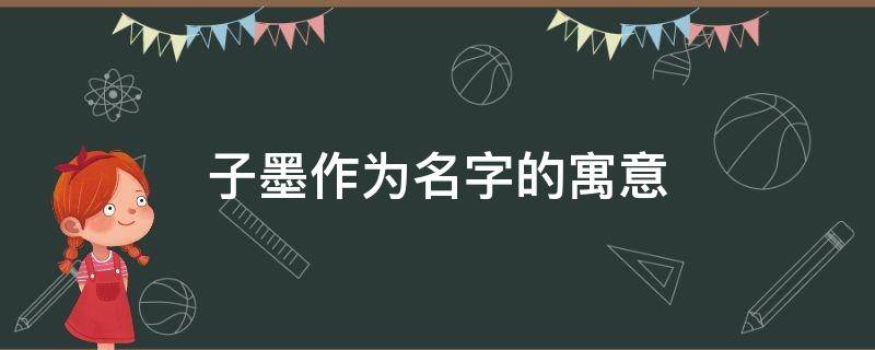 子墨作为名字的寓意（墨字取名一般人用不起）
