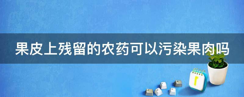 果皮上残留的农药可以污染果肉吗（果皮上残留的农药可以污染果肉,是对还是错）
