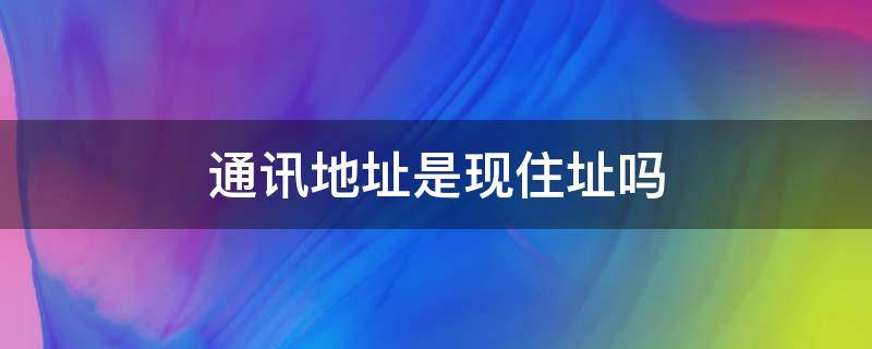 通讯地址是现住址吗 通讯地址和住址
