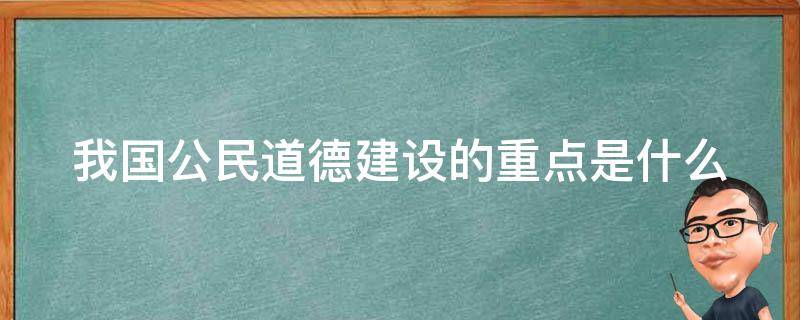 我国公民道德建设的重点是什么 新时代道德公民建设实施纲要感悟