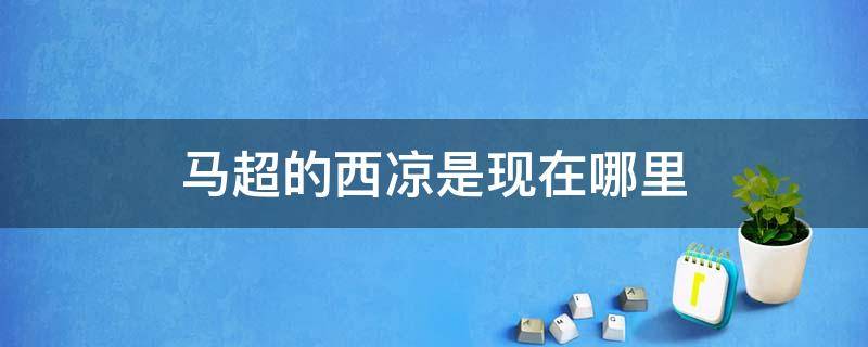 马超的西凉是现在哪里 马超最后咋死的