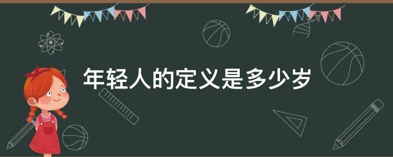 年轻人的定义是多少岁 年轻人的定义是多少岁到多少岁