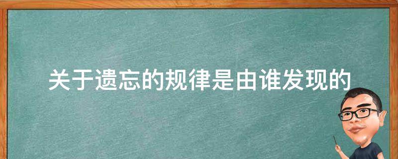 关于遗忘的规律是由谁发现的（关于遗忘的规律是由谁发现的艾宾浩斯吗）