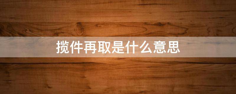 揽件再取是什么意思 揽件中是什么意思