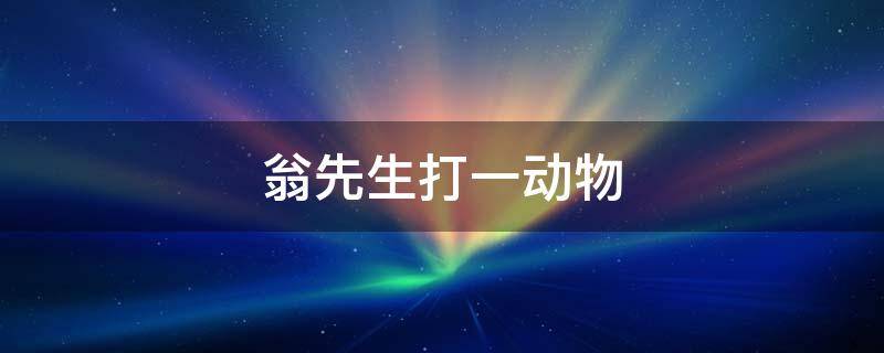 翁先生打一动物 翁先生打一动物生肖