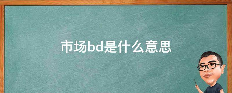 市场bd是什么意思 市场bd是什么意思啊