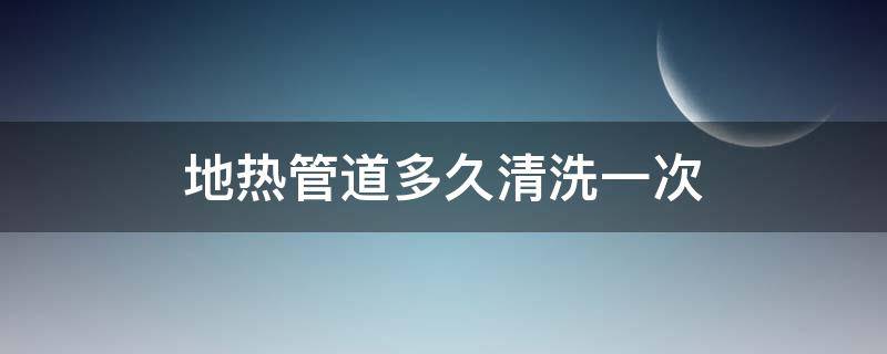 地热管道多久清洗一次 地热管道多久清洗一次最好
