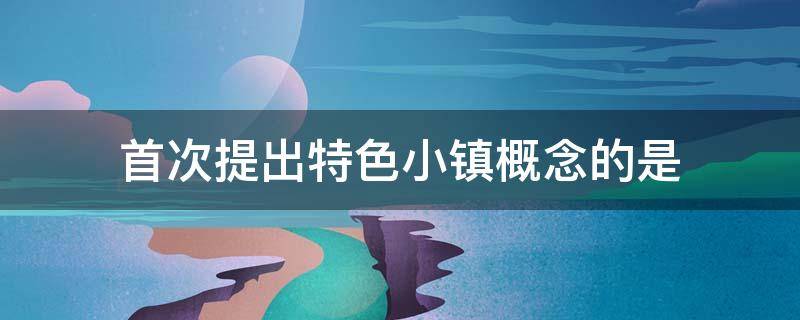 首次提出特色小镇概念的是
