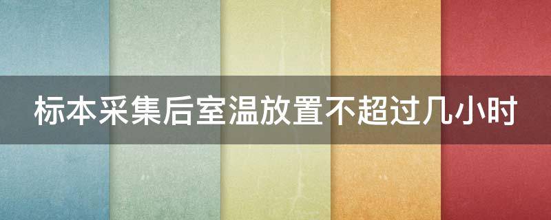标本采集后室温放置不超过几小时（标本采集后室温放置不超过几小时?）