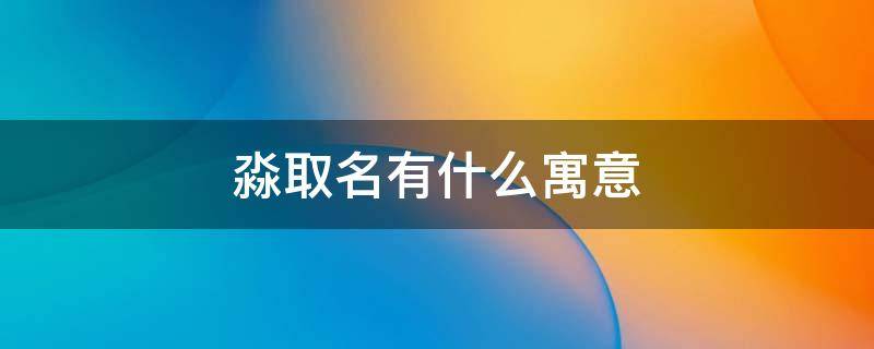 淼取名有什么寓意（淼取名有什么寓意男孩）