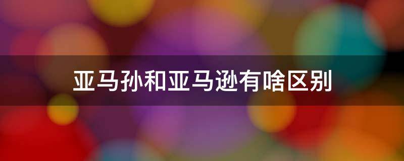 亚马孙和亚马逊有啥区别（亚马孙和亚马逊有啥区别呢）