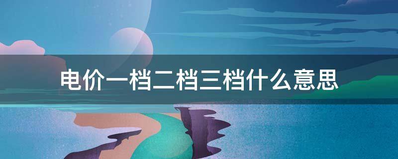 电价一档二档三档什么意思（电价一档二档三档什么意思啊）