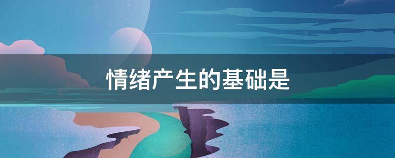 情绪产生的基础是（情绪产生的基础是什么）