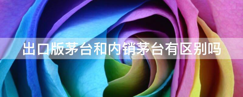 出口版茅台和内销茅台有区别吗