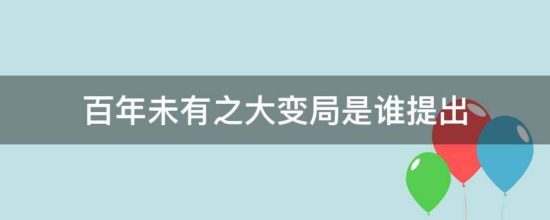 百年未有之大变局是谁提出 百年未有之大变局 谁提出