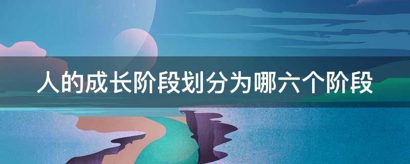 人的成长阶段划分为哪六个阶段 人的成长阶段划分为哪六个阶段图