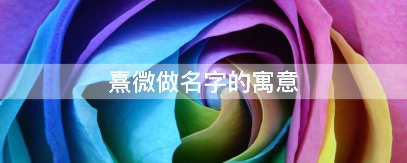 熹微做名字的寓意 熹微名字好不好
