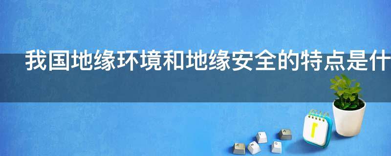 我国地缘环境和地缘安全的特点是什么