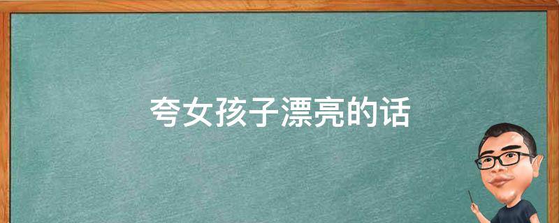 夸女孩子漂亮的话 夸女孩子漂亮的话幽默