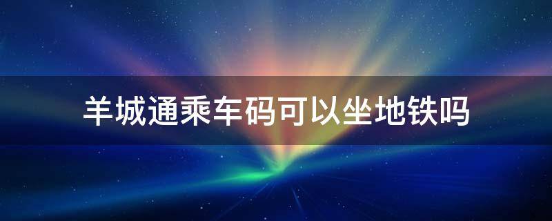 羊城通乘车码可以坐地铁吗（支付宝的羊城通乘车码可以坐地铁吗）