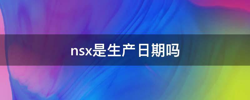 nsx是生产日期吗（nsx什么意思生产日期）
