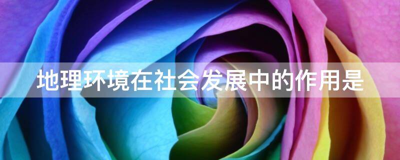 地理环境在社会发展中的作用是（地理环境在社会发展中的作用是影响）