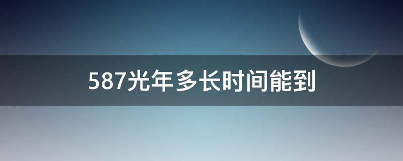 587光年多长时间能到（587光年需要多长时间能到）