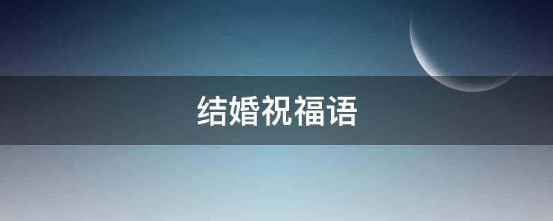 结婚祝福语（结婚祝福语简短精辟）