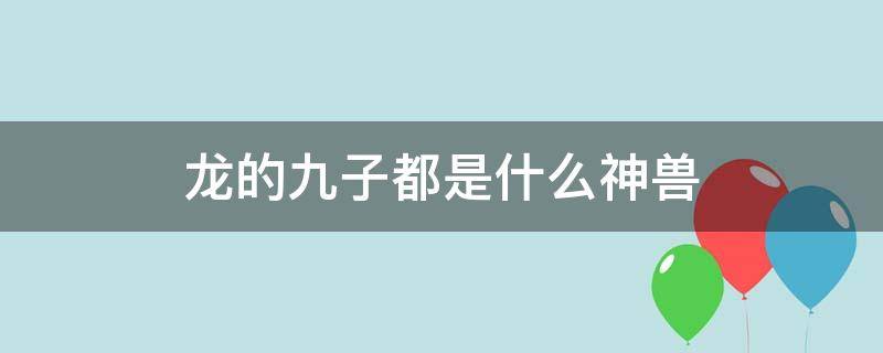 龙的九子都是什么神兽 龙的9个儿子的图片