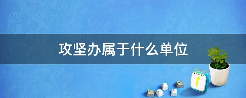 攻坚办属于什么单位 攻坚办是什么工作