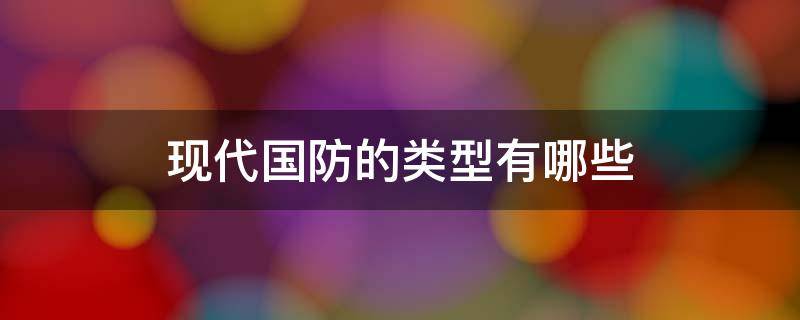 现代国防的类型有哪些（现代国防的类型有哪些?）